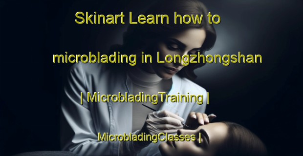 Skinart Learn how to microblading in Longzhongshan | MicrobladingTraining | MicrobladingClasses | SkinartTraining-China